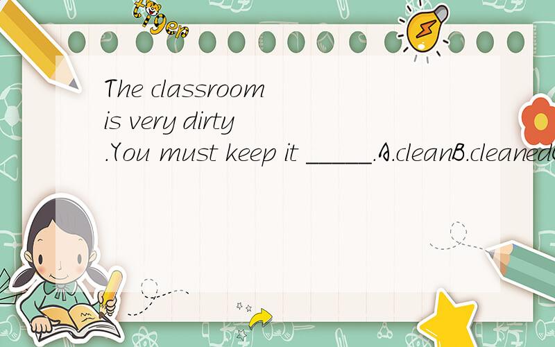 The classroom is very dirty .You must keep it _____.A.cleanB.cleanedCcleaning