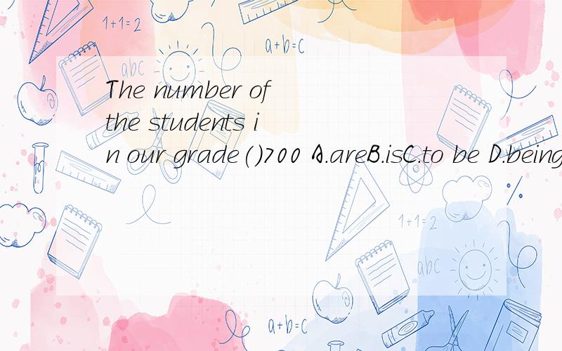 The number of the students in our grade()700 A.areB.isC.to be D.being