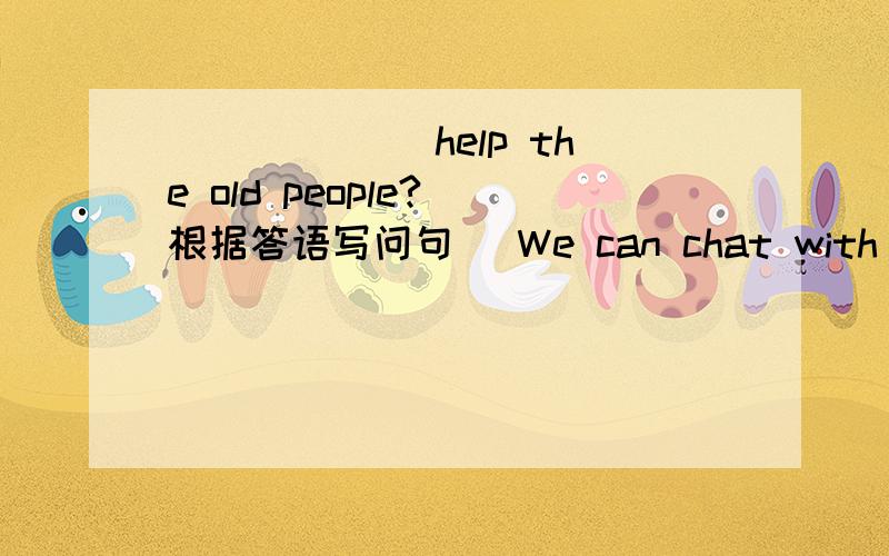 ()()() help the old people?(根据答语写问句) We can chat with them.