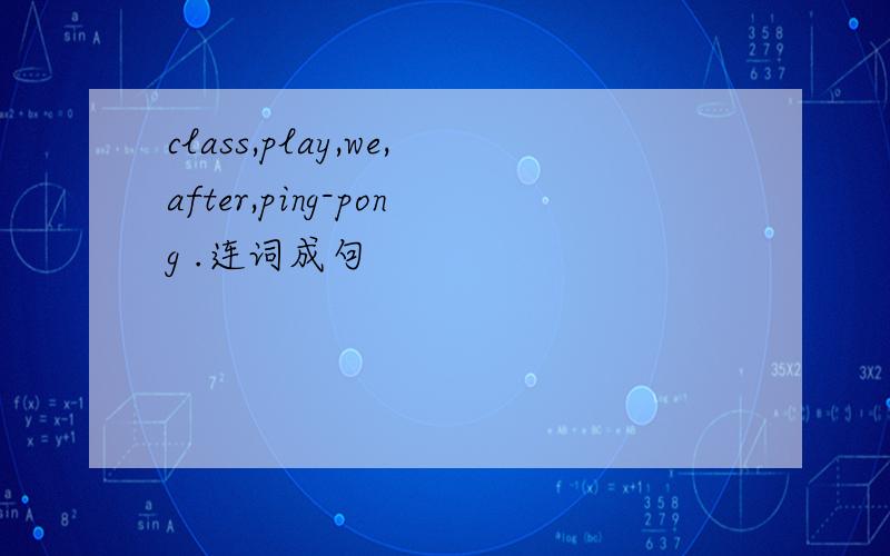 class,play,we,after,ping-pong .连词成句