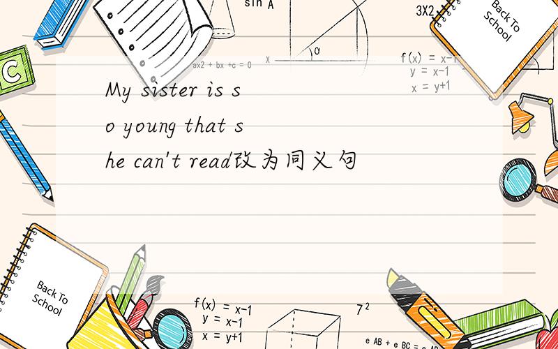 My sister is so young that she can't read改为同义句
