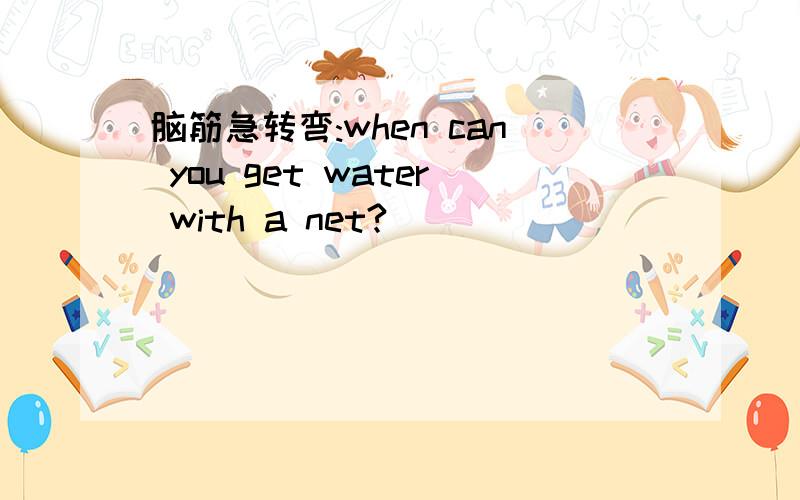 脑筋急转弯:when can you get water with a net?