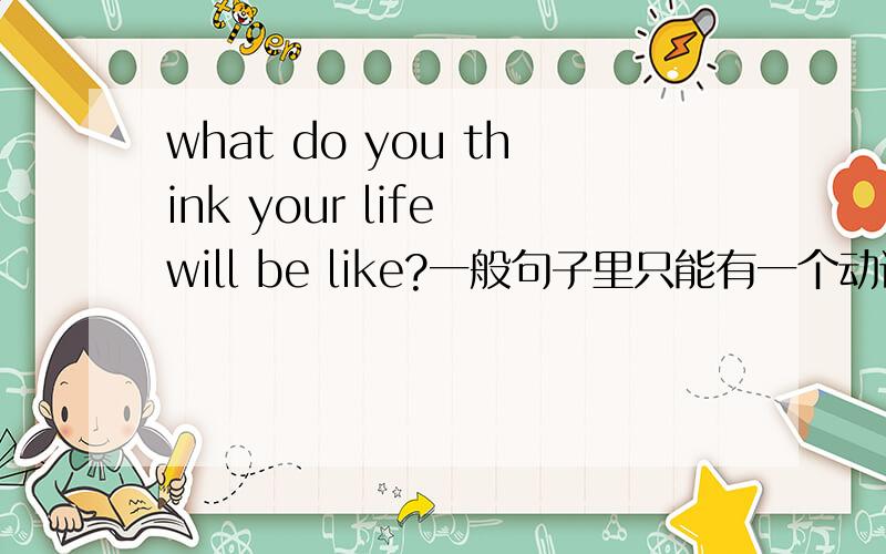what do you think your life will be like?一般句子里只能有一个动词,前面都有了think了,后面为什么要有be,为什么不能说will like?