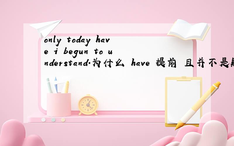 only today have i begun to understand.为什么 have 提前 且并不是疑问句