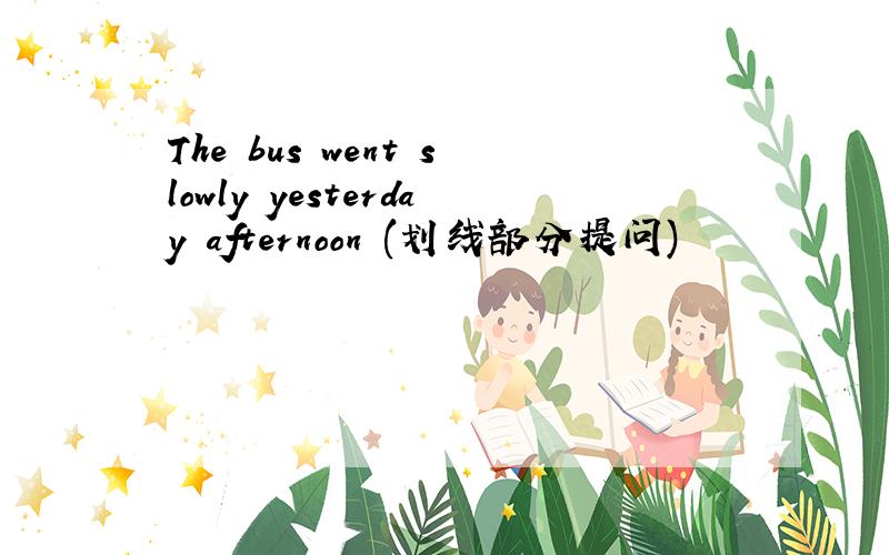 The bus went slowly yesterday afternoon (划线部分提问)