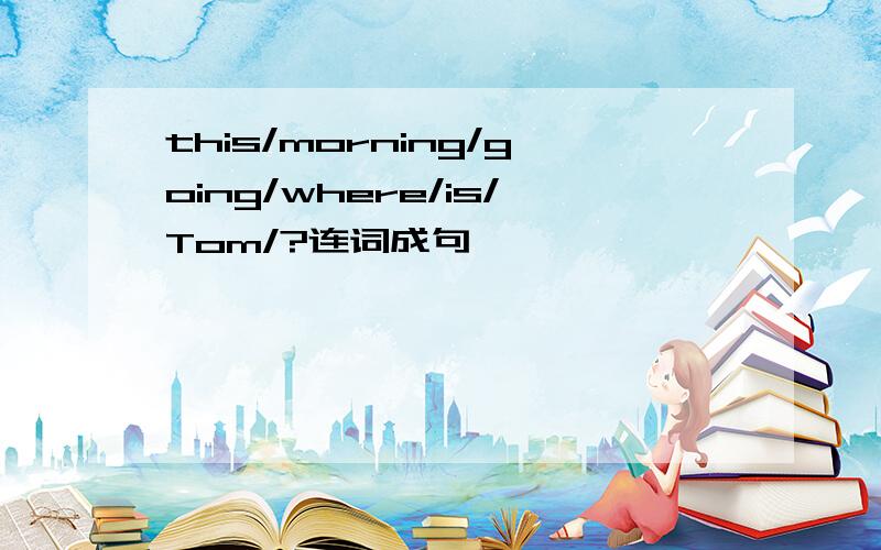 this/morning/going/where/is/Tom/?连词成句