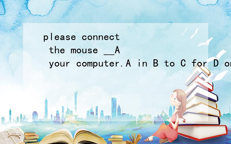 please connect the mouse __A your computer.A in B to C for D on