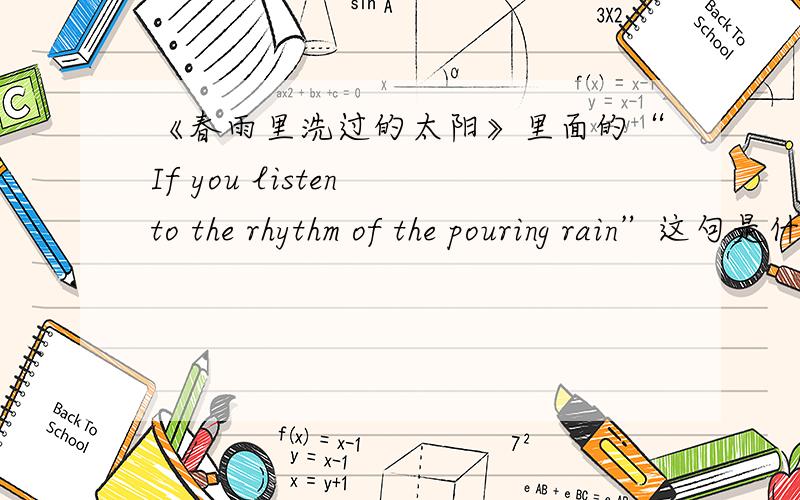 《春雨里洗过的太阳》里面的“If you listen to the rhythm of the pouring rain”这句是什么意思?