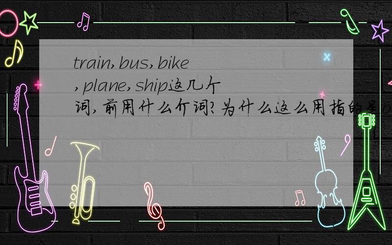 train,bus,bike,plane,ship这几个词,前用什么介词?为什么这么用指的是on,in,in the train,on the bus ect为什么这么用