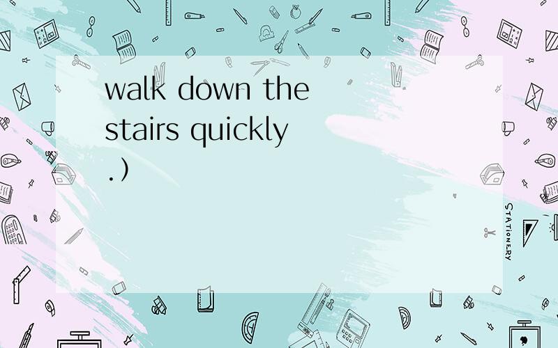 walk down the stairs quickly.）