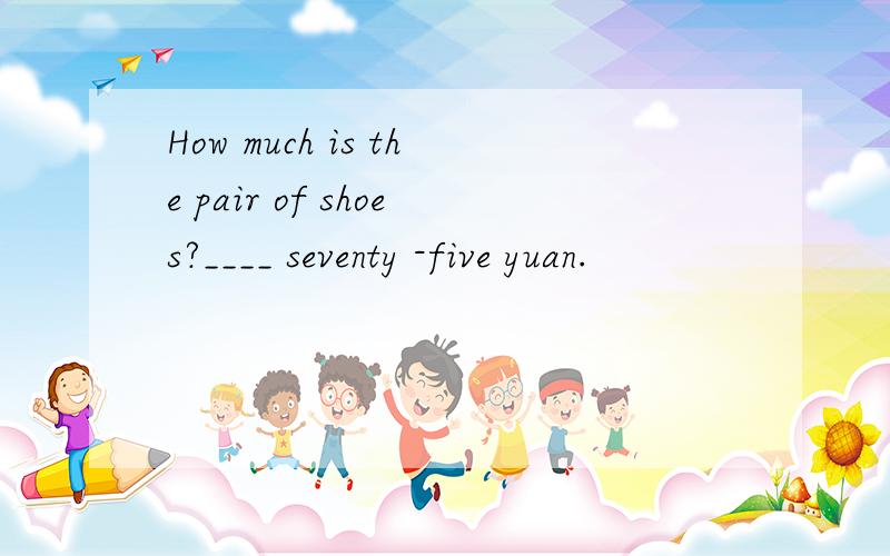 How much is the pair of shoes?____ seventy -five yuan.