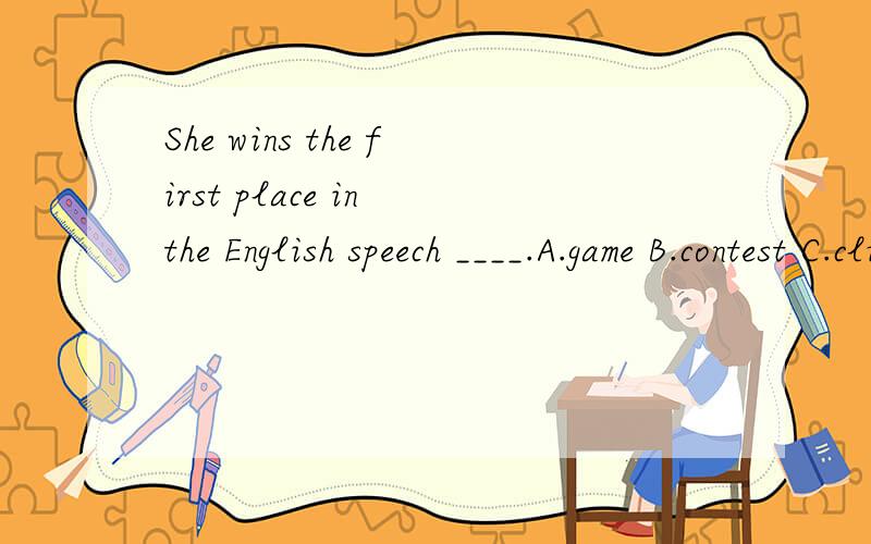 She wins the first place in the English speech ____.A.game B.contest C.club D.address选哪个?为什么?
