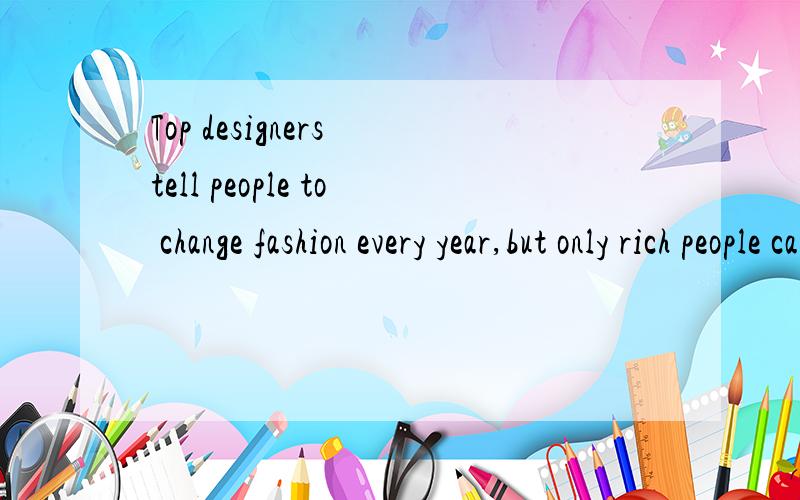 Top designers tell people to change fashion every year,but only rich people can do it.翻译,
