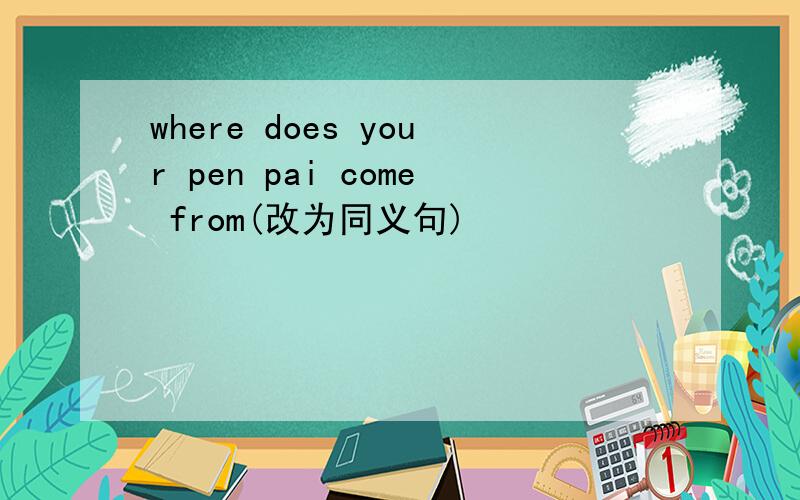 where does your pen pai come from(改为同义句)
