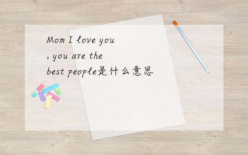 Mom I love you, you are the best people是什么意思
