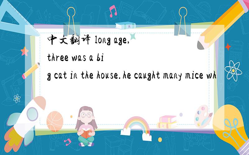 中文翻译 long age,three was a big cat in the house.he caught many mice wh