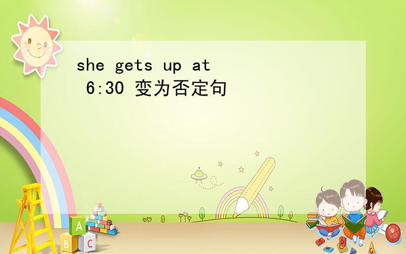 she gets up at 6:30 变为否定句
