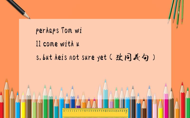 perhaps Tom will come with us,but heis not sure yet(改同义句）