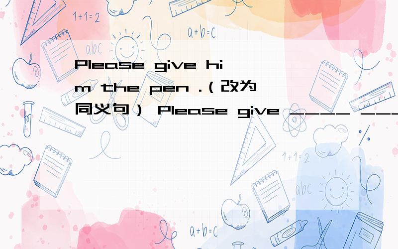 Please give him the pen .（改为同义句） Please give ____ ____ ____ him .
