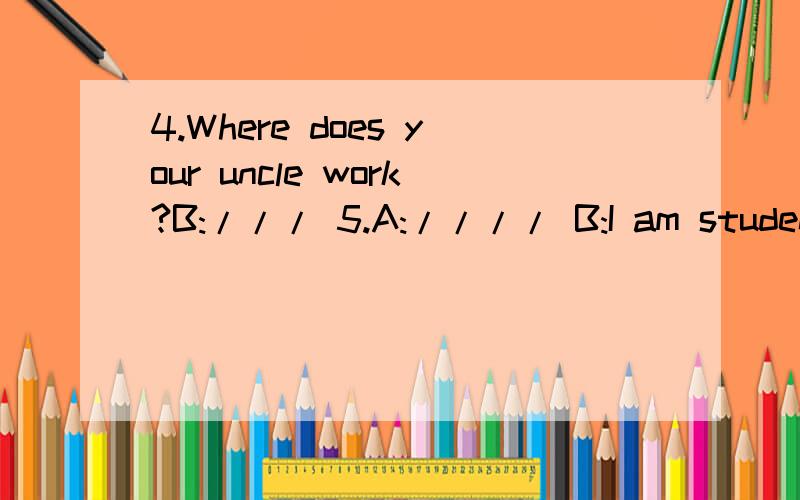 4.Where does your uncle work?B:/// 5.A://// B:I am student.根据上句写下句或根据下句 ///是未知项 写清4B:5A:1.A://// B:cleane r 2.A:How does he go to work?B:/// 3.A:What does your father do?B:///4.Where does your uncle work?B:/// 5.A:
