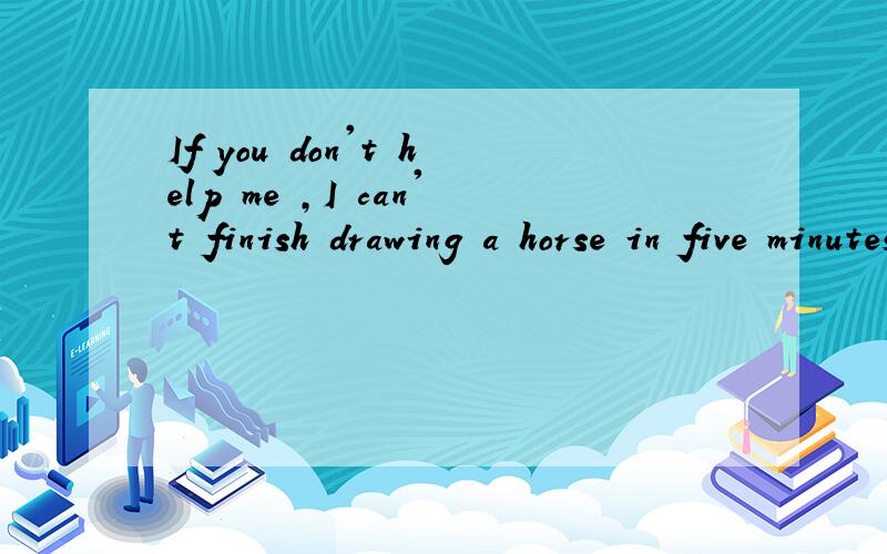 If you don't help me ,I can't finish drawing a horse in five minutes.（同义句）I can't finish drawi