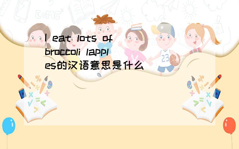 I eat lots of broccoli lapples的汉语意思是什么