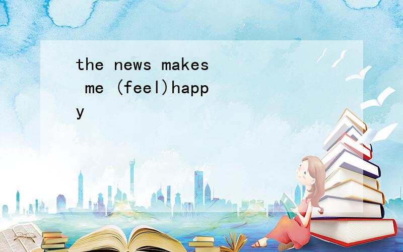 the news makes me (feel)happy