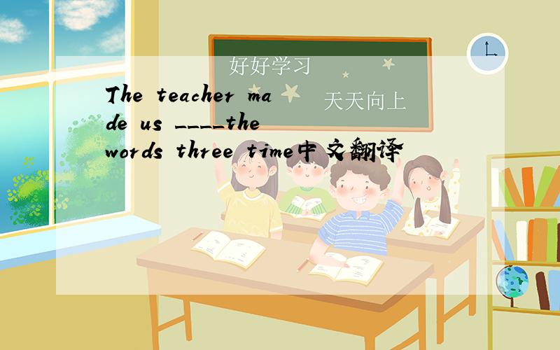 The teacher made us ____the words three time中文翻译