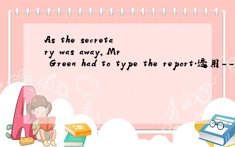 As the secretary was away,Mr Green had to type the report.选用---ing分词或---ed分词改写这句句子