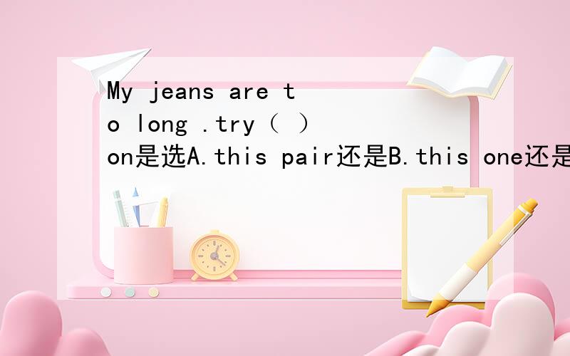 My jeans are to long .try（ ）on是选A.this pair还是B.this one还是C.this jeans?