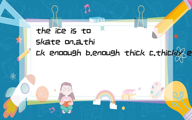 the ice is to skate on.a.thick enoough b.enough thick c.thickly enough d.enough thickly 为什么?