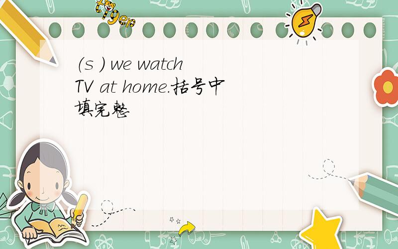 （s ） we watch TV at home.括号中填完整