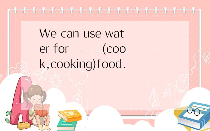 We can use water for ___(cook,cooking)food.