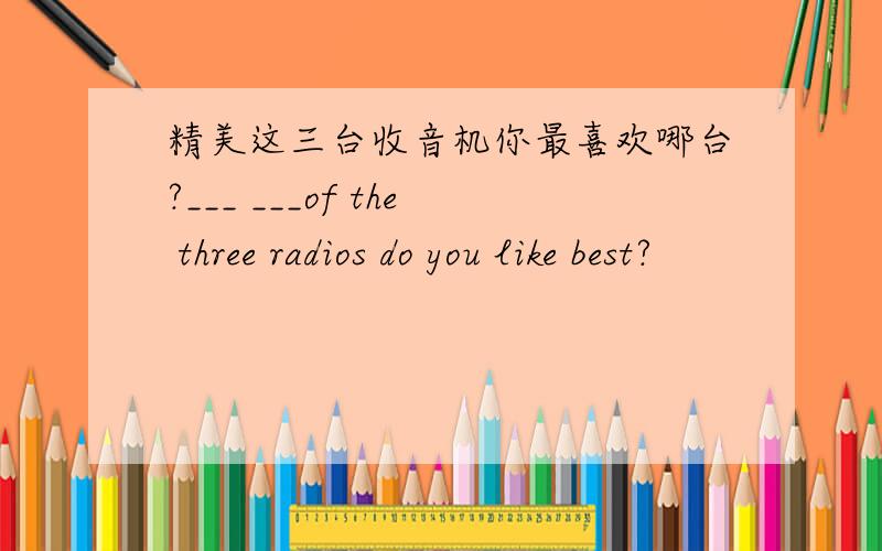 精美这三台收音机你最喜欢哪台?___ ___of the three radios do you like best?