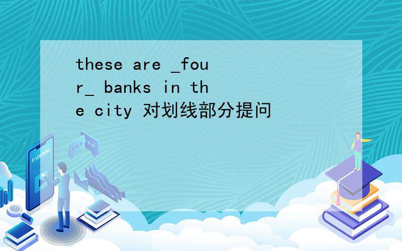 these are _four_ banks in the city 对划线部分提问