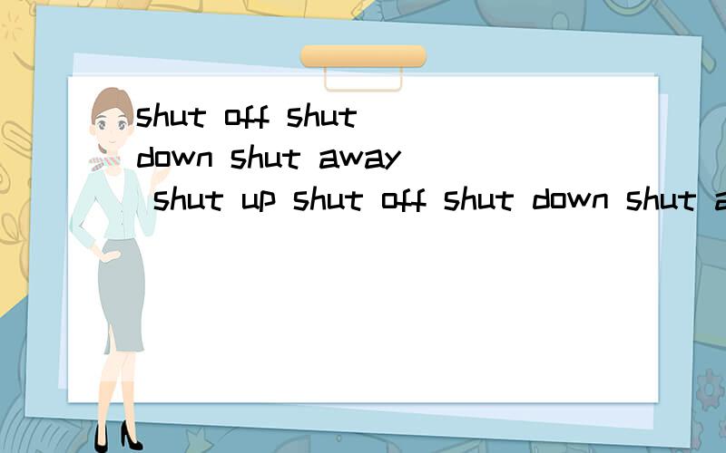 shut off shut down shut away shut up shut off shut down shut away shut up 有什么区别