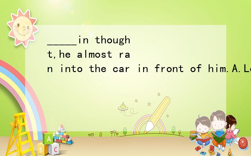 _____in thought,he almost ran into the car in front of him.A.Losing B.Having lost C.Lost D.To lose这道题选C,为什么不能选A或D呢?