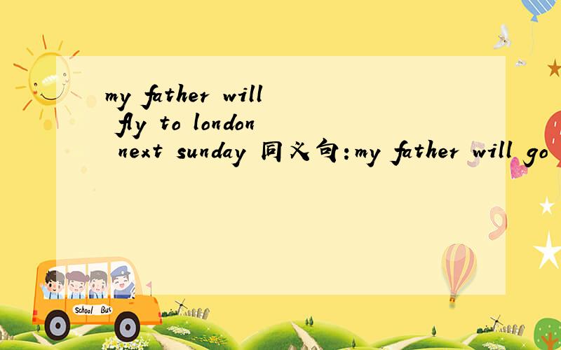 my father will fly to london next sunday 同义句：my father will go ___london___ ____next Sunday