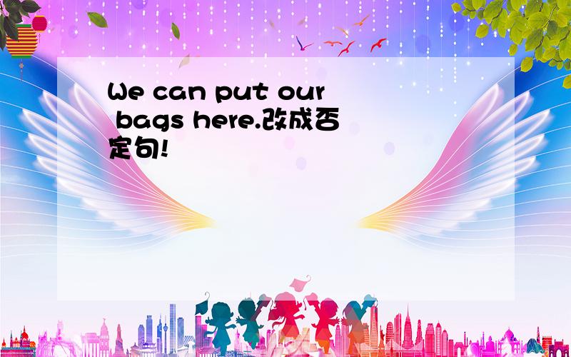 We can put our bags here.改成否定句!