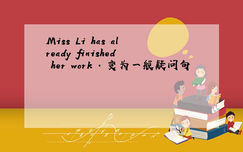 Miss Li has already finished her work . 变为一般疑问句