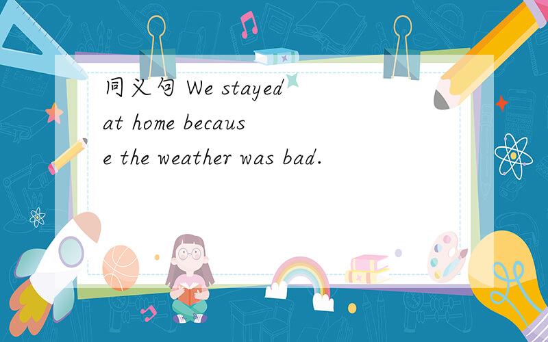 同义句 We stayed at home because the weather was bad.