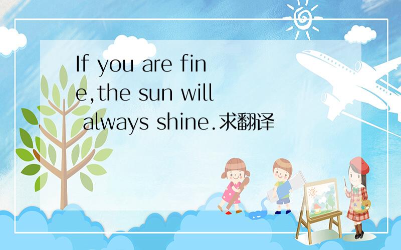 If you are fine,the sun will always shine.求翻译