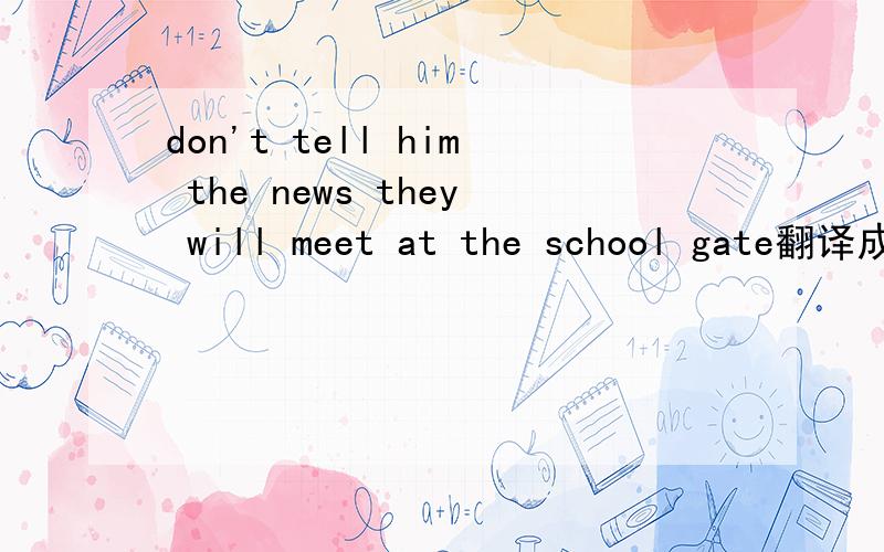 don't tell him the news they will meet at the school gate翻译成中文