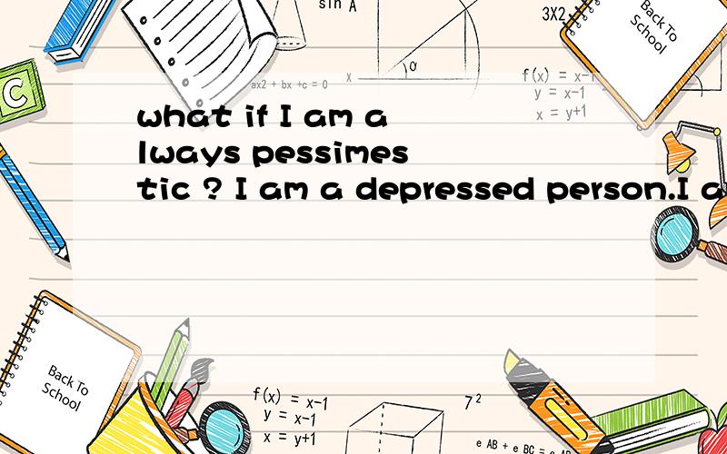 what if I am always pessimestic ? I am a depressed person.I am a depressed person.depression is my personality.How can I change into a optistic person?