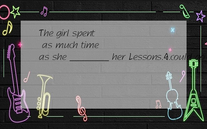 The girl spent as much time as she ________ her Lessons.A.could go over B.could to go over C.could going over D.went over