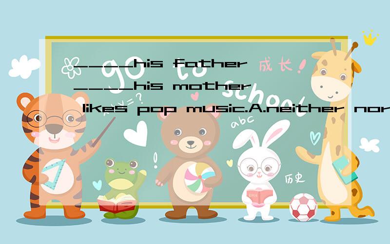 ____his father____his mother likes pop music.A.neither nor B.not only but also如题,为什么只能选A?not only but also 是就近原则,所以我认为两个都可以