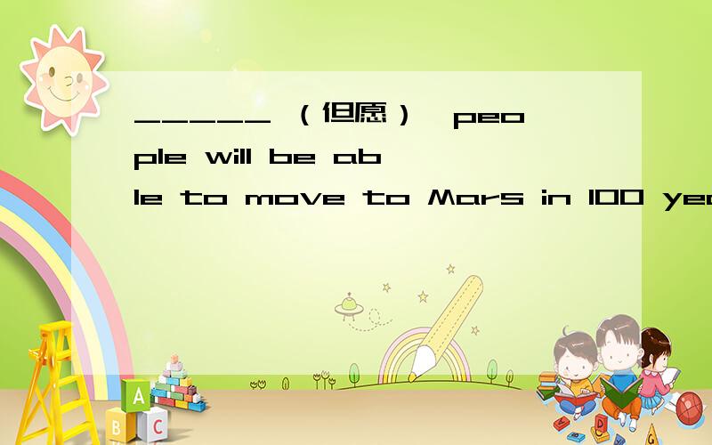 _____ （但愿）,people will be able to move to Mars in 100 years.
