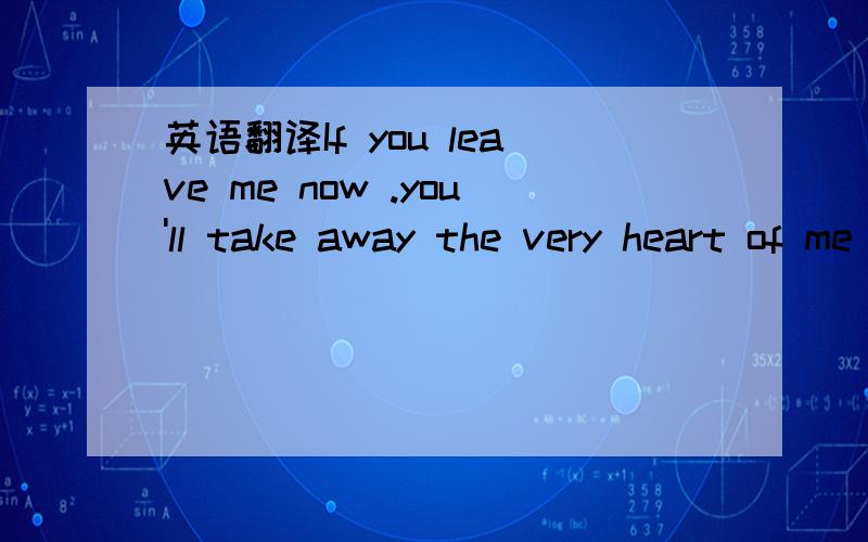 英语翻译If you leave me now .you'll take away the very heart of me ...