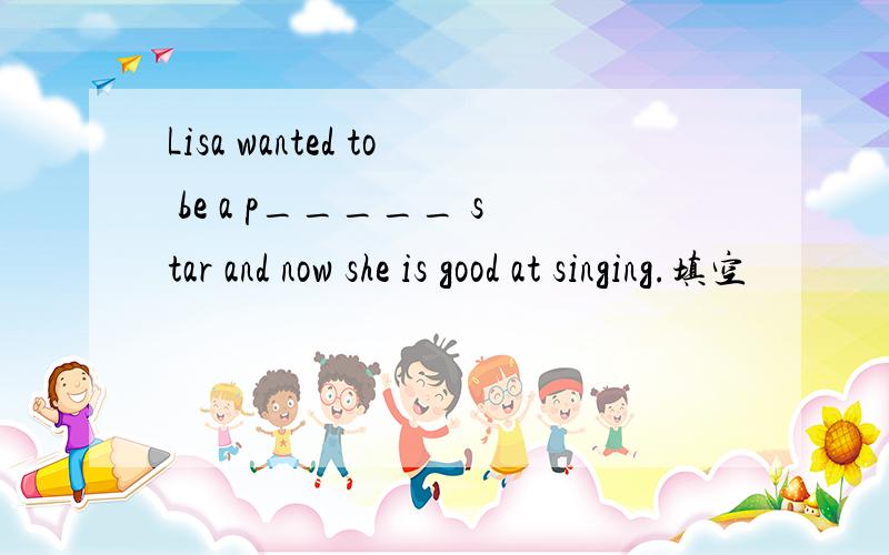 Lisa wanted to be a p_____ star and now she is good at singing.填空