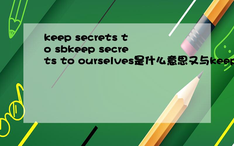keep secrets to sbkeep secrets to ourselves是什么意思又与keep secrets for sb 有什么区别,please don't tell it to my parents.Don't worry.i will keep the secret to_A.itself B.yourself C.ourselves D.themselves并说明理由 请说明
